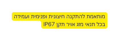 מותאמת להתקנה חיצונית ופנימית ועמידה בכל תנאי מזג אויר תקן IP67